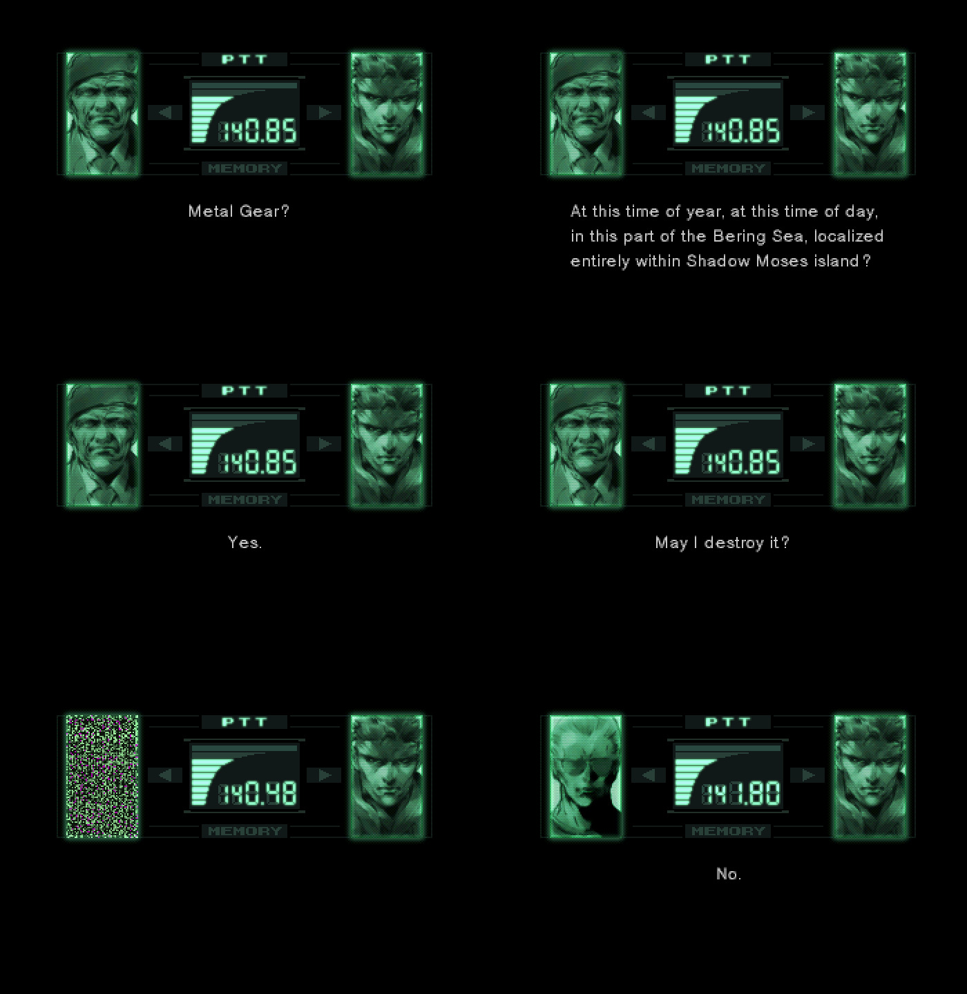 Six panel comic, with each panel being the CODEC screen in Metal Gear Solid.

Panels 1 to 4 have Colonel Roy Campbell on the left, and Solid Snake on the right.

Panel 1: Snake says "Metal Gear?"

Panel 2: Snake continues "At this time of year, at this time of day, in this part of the Bering Sea, localized entirely within Shadow Moses island?"

Panel 3: Campbell says "Yes."

Panel 4: Snake asks "May I destroy it?"

Panel 5: The left display shows static.

Panel 6: Now the left display shows the portrait of "Master" McDonell Miller, saying "No."